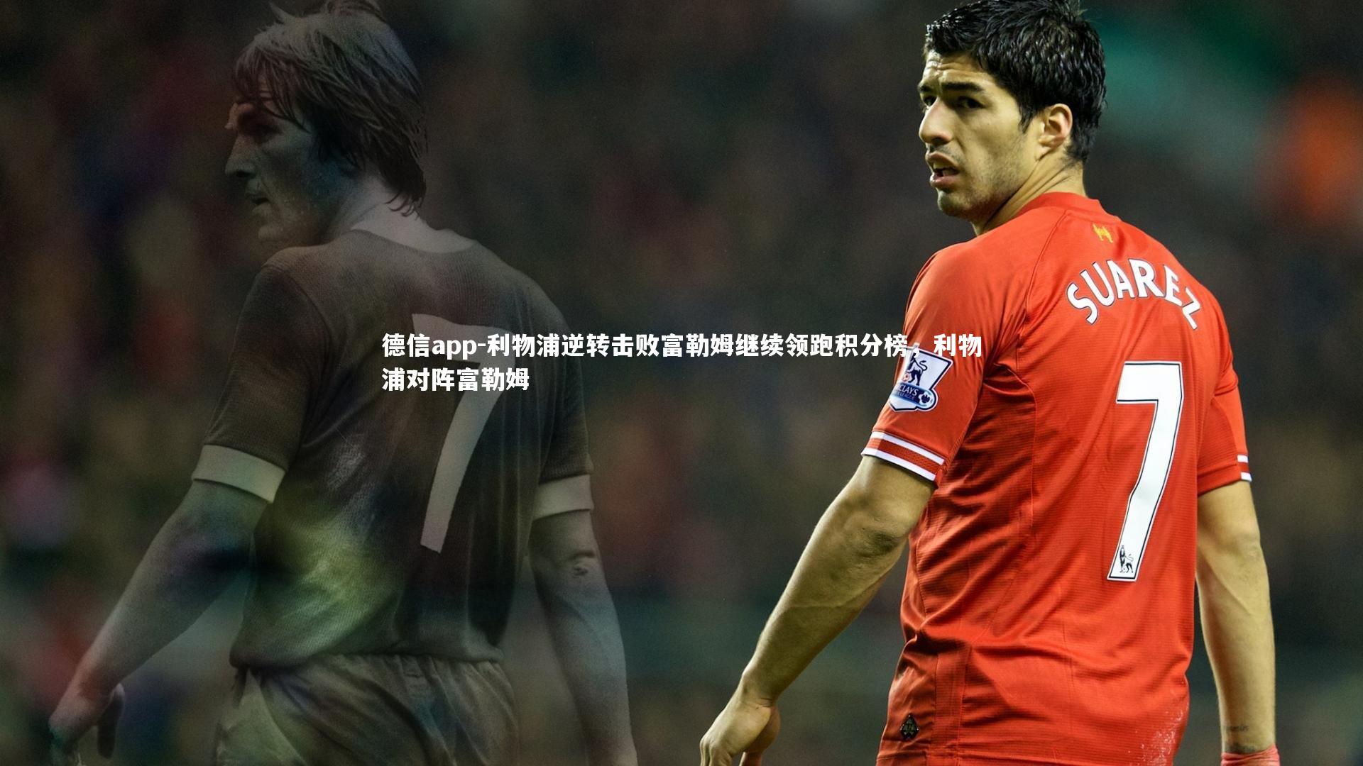 利物浦逆转击败富勒姆继续领跑积分榜，利物浦对阵富勒姆