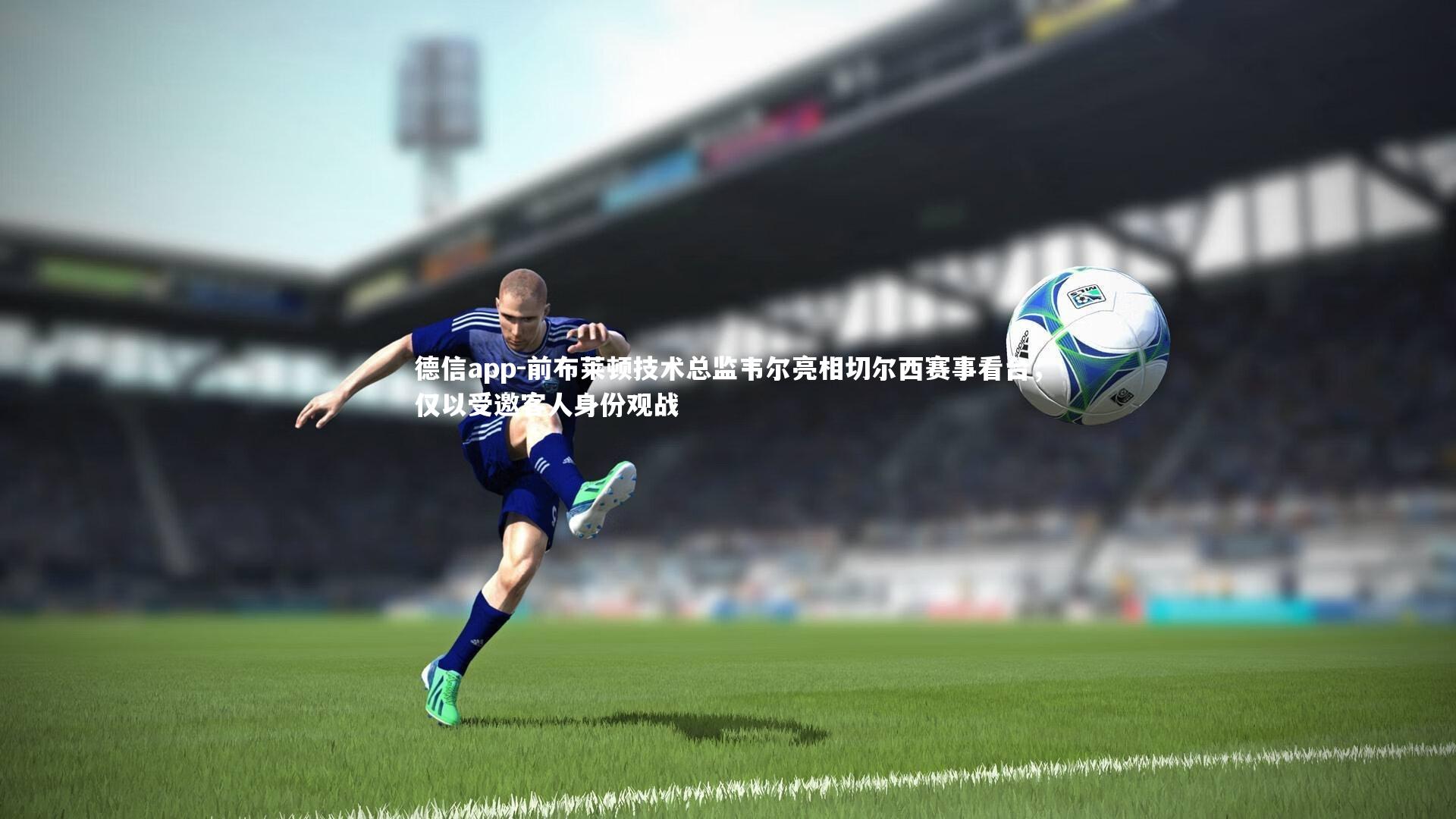 前布莱顿技术总监韦尔亮相切尔西赛事看台，仅以受邀客人身份观战